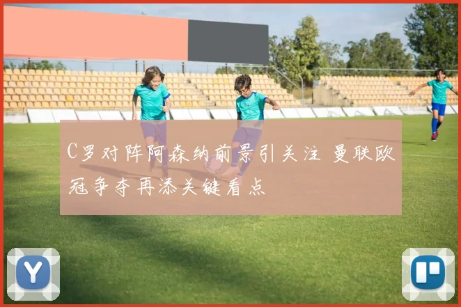 C罗对阵阿森纳前景引关注 曼联欧冠争夺再添关键看点