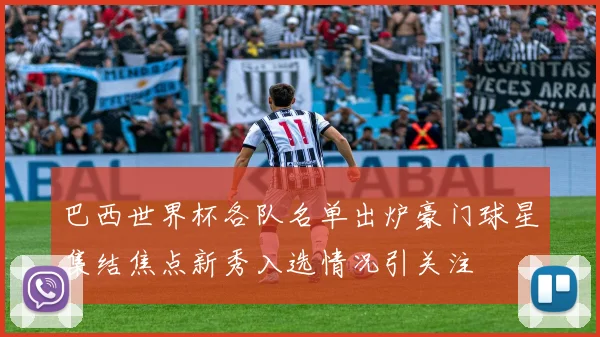 巴西世界杯各队名单出炉豪门球星集结焦点新秀入选情况引关注