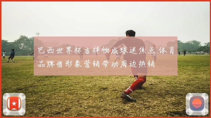 巴西世界杯吉祥物成球迷焦点 体育品牌借形象营销带动周边热销