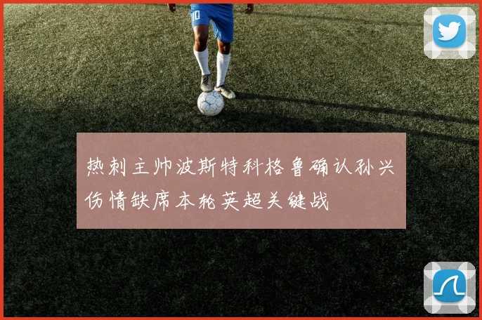 热刺主帅波斯特科格鲁确认孙兴慜伤情缺席本轮英超关键战