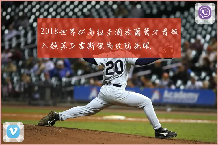 2018世界杯乌拉圭淘汰葡萄牙晋级八强苏亚雷斯领衔攻防亮眼