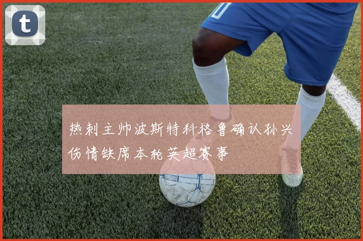 热刺主帅波斯特科格鲁确认孙兴慜伤情缺席本轮英超赛事