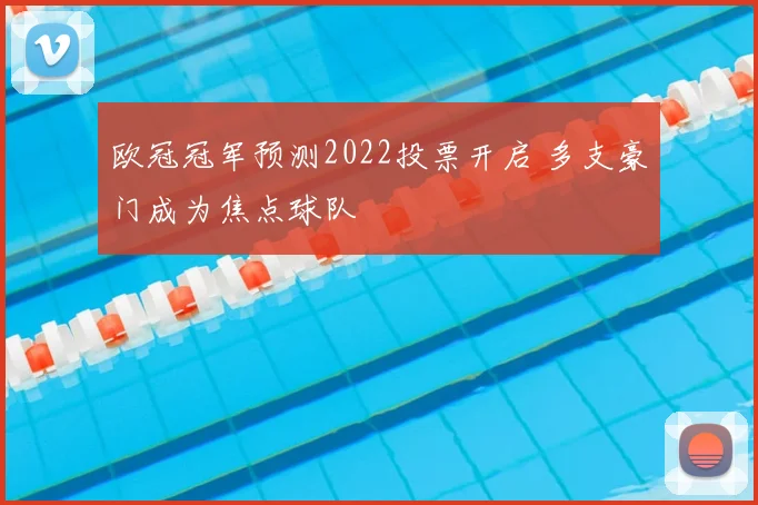 欧冠冠军预测2022投票开启 多支豪门成为焦点球队