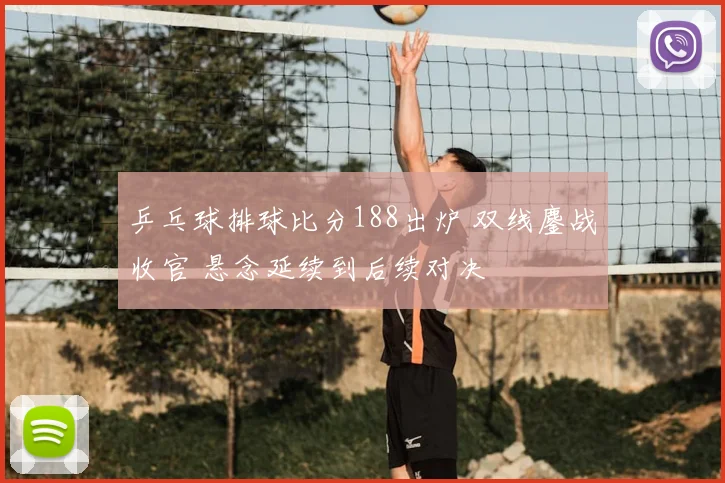 乒乓球排球比分188出炉 双线鏖战收官 悬念延续到后续对决