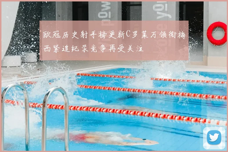 欧冠历史射手榜更新C罗莱万领衔梅西紧追纪录竞争再受关注