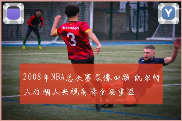 2008年NBA总决赛录像回顾 凯尔特人对湖人央视高清全场重温