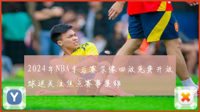 2024年NBA季后赛录像回放免费开放球迷关注焦点赛事集锦