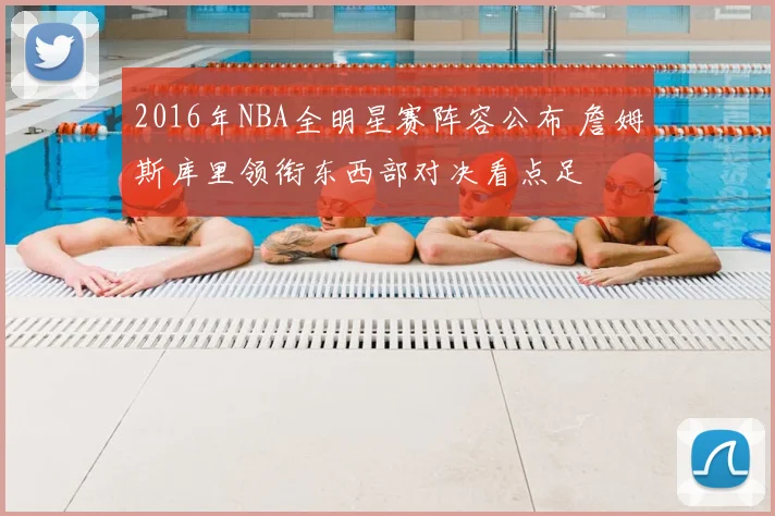 2016年NBA全明星赛阵容公布 詹姆斯库里领衔东西部对决看点足