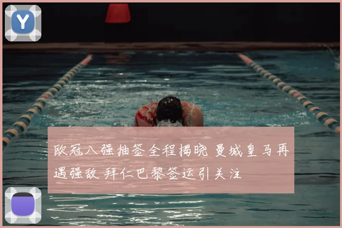 欧冠八强抽签全程揭晓 曼城皇马再遇强敌 拜仁巴黎签运引关注