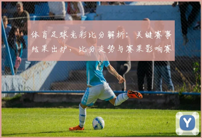 体育足球竞彩比分解析：关键赛事结果出炉，比分走势与赛果影响赛季排名