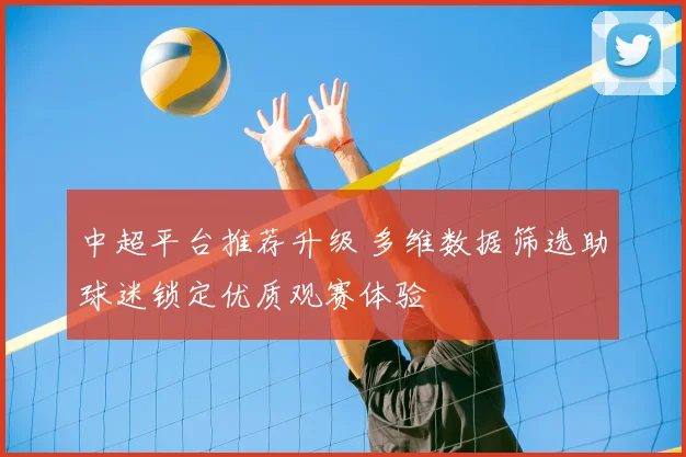 中超平台推荐升级 多维数据筛选助球迷锁定优质观赛体验