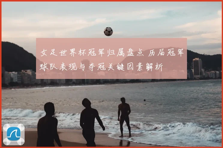 女足世界杯冠军归属盘点 历届冠军球队表现与夺冠关键因素解析