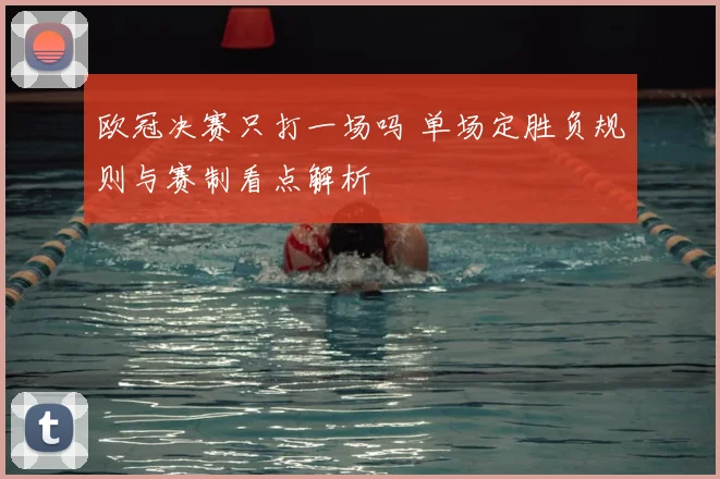 欧冠决赛只打一场吗 单场定胜负规则与赛制看点解析
