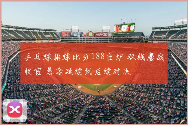 乒乓球排球比分188出炉 双线鏖战收官 悬念延续到后续对决