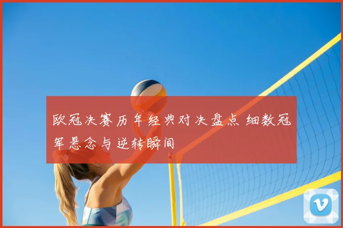 欧冠决赛历年经典对决盘点 细数冠军悬念与逆转瞬间