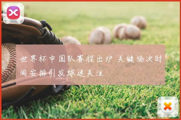 世界杯中国队赛程出炉 关键场次时间安排引发球迷关注