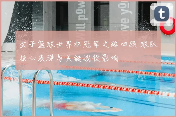 女子篮球世界杯冠军之路回顾 球队核心表现与关键战役影响