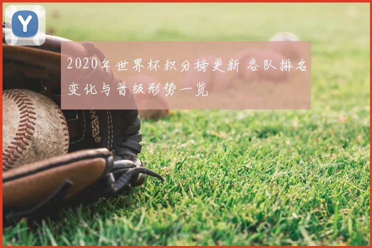 2020年世界杯积分榜更新 各队排名变化与晋级形势一览