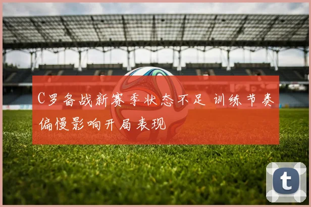 C罗备战新赛季状态不足 训练节奏偏慢影响开局表现