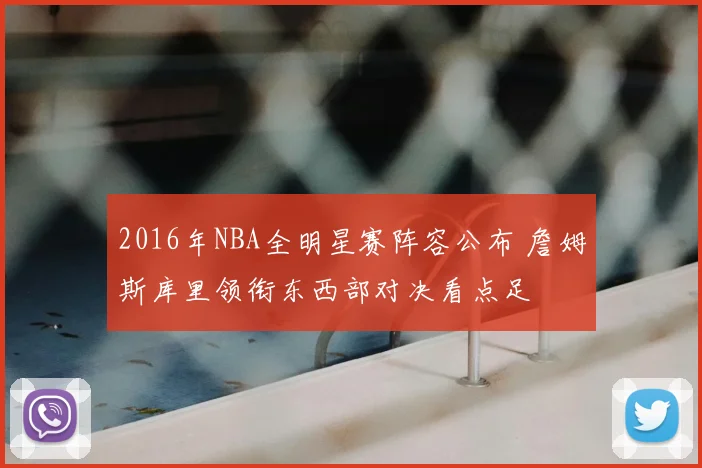 2016年NBA全明星赛阵容公布 詹姆斯库里领衔东西部对决看点足