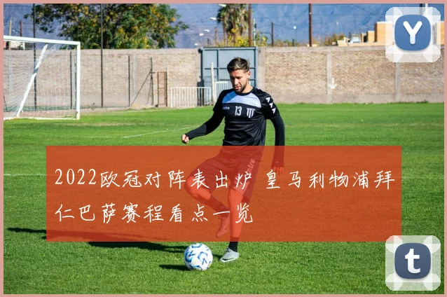 2022欧冠对阵表出炉 皇马利物浦拜仁巴萨赛程看点一览
