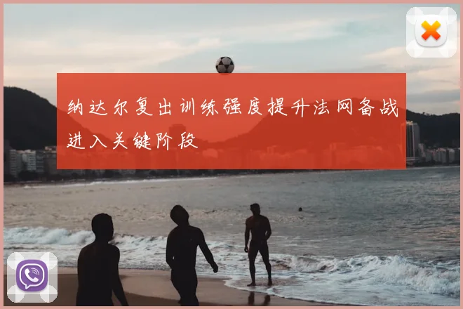 纳达尔复出训练强度提升法网备战进入关键阶段