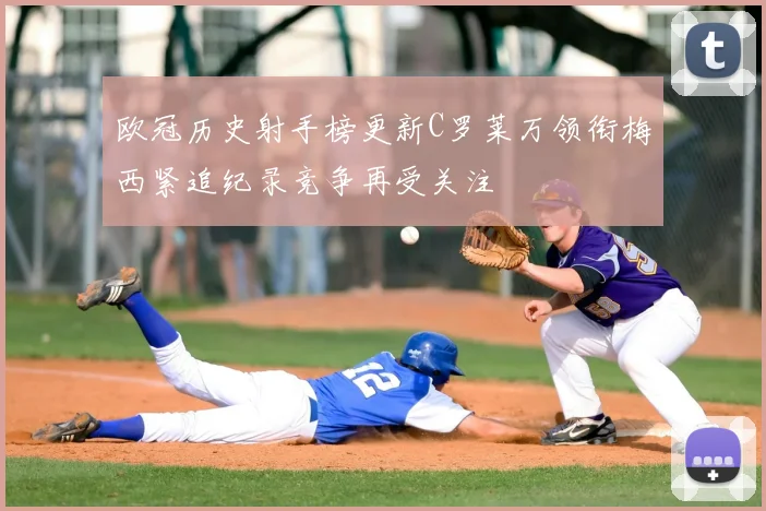 欧冠历史射手榜更新C罗莱万领衔梅西紧追纪录竞争再受关注