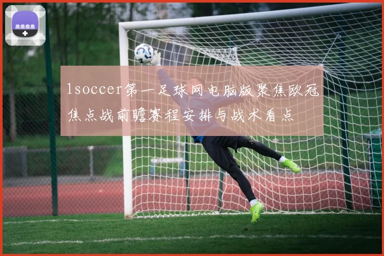 1soccer第一足球网电脑版聚焦欧冠焦点战前瞻赛程安排与战术看点