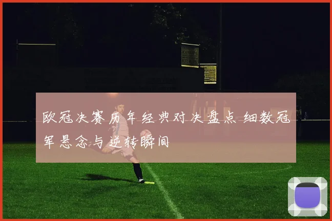 欧冠决赛历年经典对决盘点 细数冠军悬念与逆转瞬间