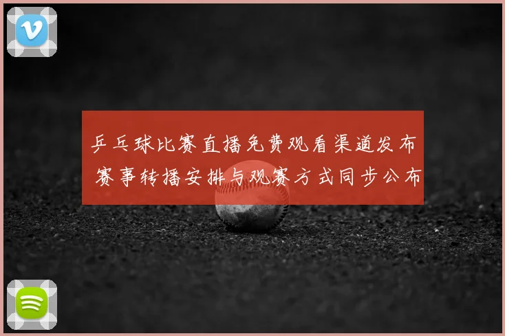 乒乓球比赛直播免费观看渠道发布 赛事转播安排与观赛方式同步公布
