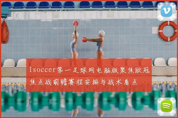 1soccer第一足球网电脑版聚焦欧冠焦点战前瞻赛程安排与战术看点