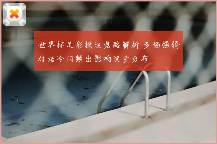 世界杯足彩投注盘路解析 多场强弱对话冷门频出影响奖金分布