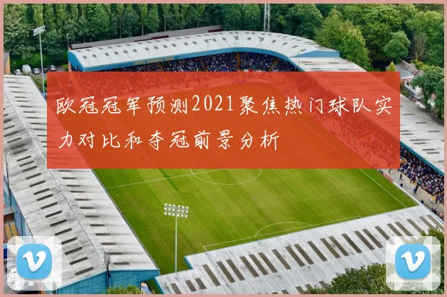 欧冠冠军预测2021聚焦热门球队实力对比和夺冠前景分析