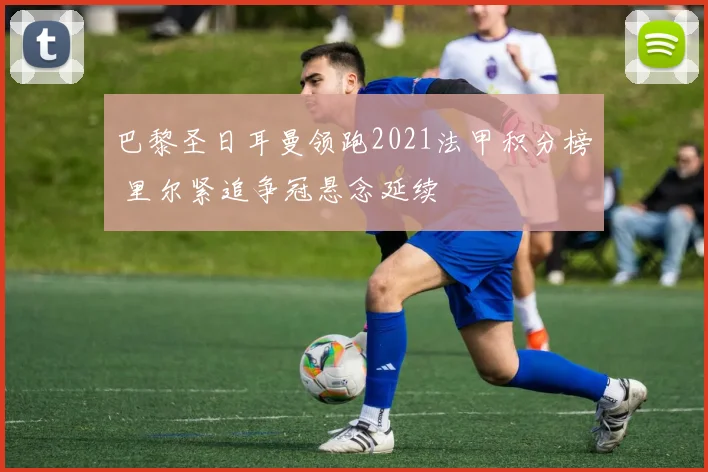 巴黎圣日耳曼领跑2021法甲积分榜 里尔紧追争冠悬念延续