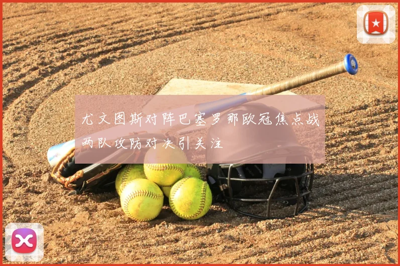 尤文图斯对阵巴塞罗那欧冠焦点战两队攻防对决引关注