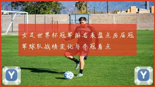 女足世界杯冠军排名表盘点历届冠军球队战绩变化与夺冠看点