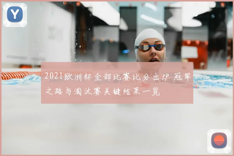 2021欧洲杯全部比赛比分出炉 冠军之路与淘汰赛关键结果一览