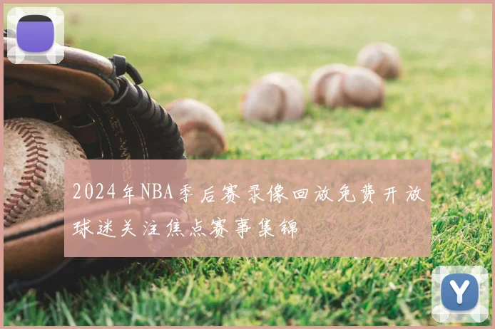 2024年NBA季后赛录像回放免费开放球迷关注焦点赛事集锦
