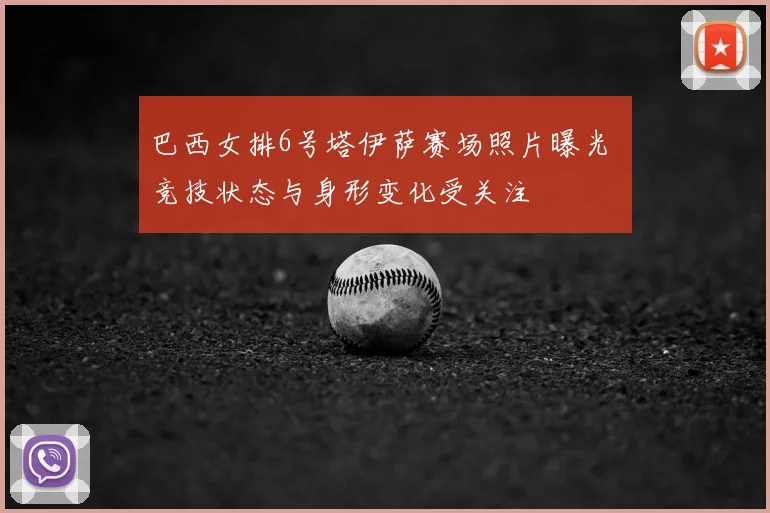 巴西女排6号塔伊萨赛场照片曝光 竞技状态与身形变化受关注