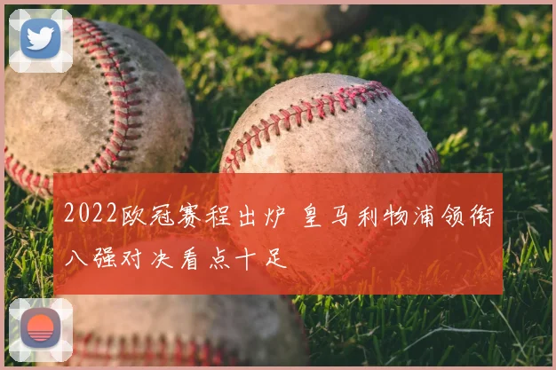 2022欧冠赛程出炉 皇马利物浦领衔八强对决看点十足