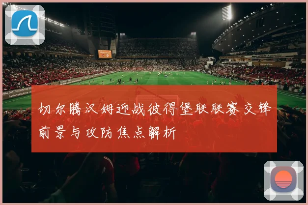 切尔腾汉姆迎战彼得堡联联赛交锋前景与攻防焦点解析