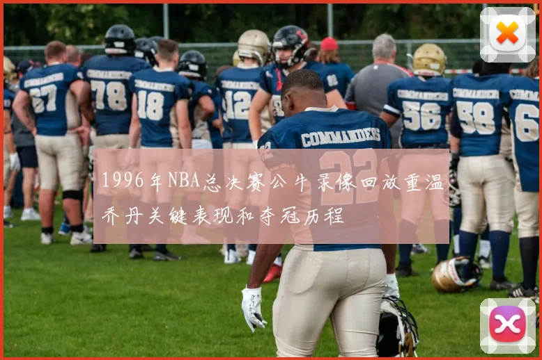 1996年NBA总决赛公牛录像回放重温乔丹关键表现和夺冠历程