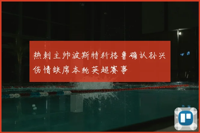 热刺主帅波斯特科格鲁确认孙兴慜伤情缺席本轮英超赛事