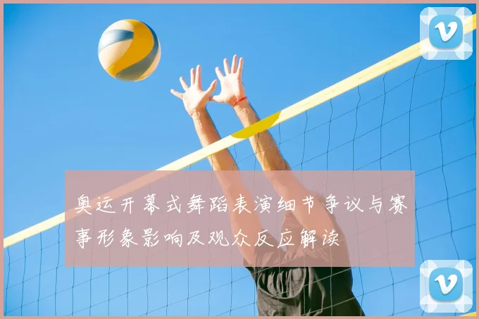 奥运开幕式舞蹈表演细节争议与赛事形象影响及观众反应解读