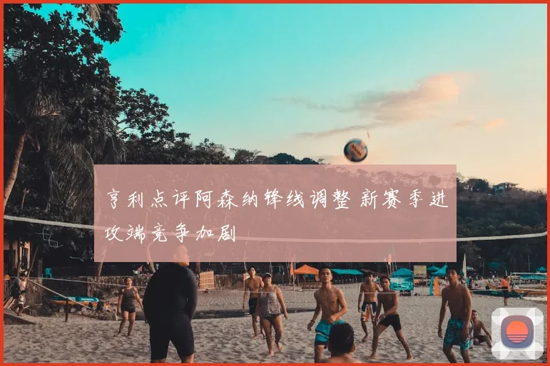 亨利点评阿森纳锋线调整 新赛季进攻端竞争加剧