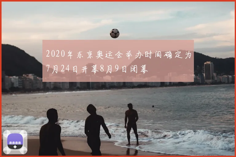 2020年东京奥运会举办时间确定为7月24日开幕8月9日闭幕