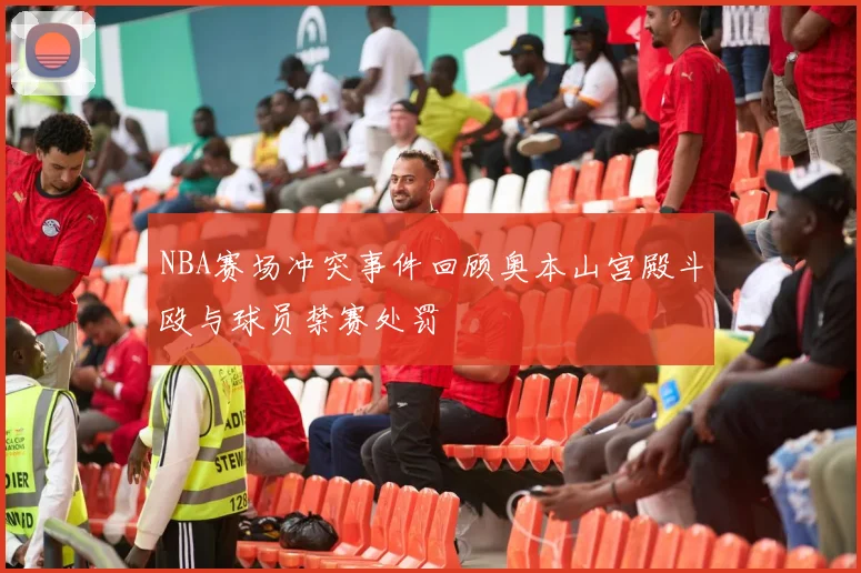 NBA赛场冲突事件回顾奥本山宫殿斗殴与球员禁赛处罚