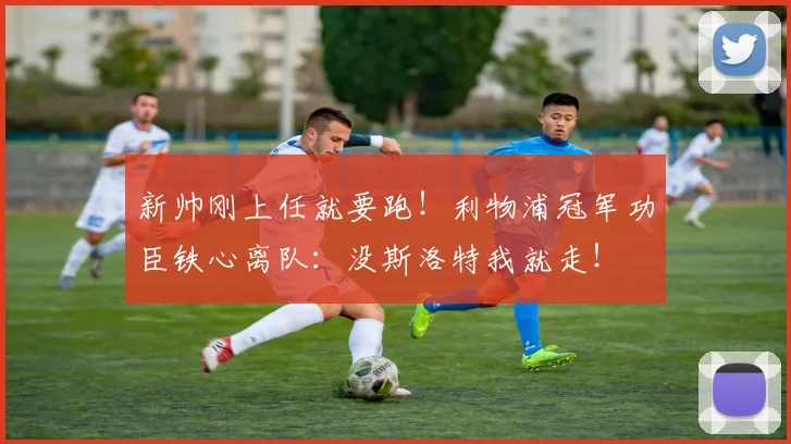 新帅刚上任就要跑！利物浦冠军功臣铁心离队：没斯洛特我就走！