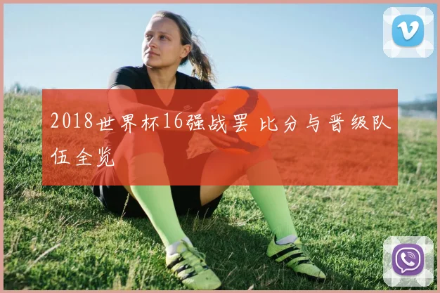 2018世界杯16强战罢 比分与晋级队伍全览