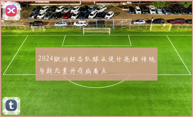 2024欧洲杯各队球衣设计亮相 传统与新元素并存成看点